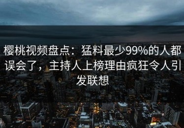 樱桃视频盘点：猛料最少99%的人都误会了，主持人上榜理由疯狂令人引发联想