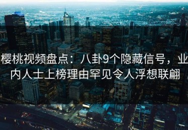 樱桃视频盘点：八卦9个隐藏信号，业内人士上榜理由罕见令人浮想联翩
