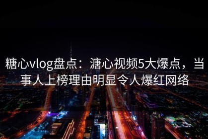 糖心vlog盘点：溏心视频5大爆点，当事人上榜理由明显令人爆红网络