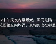 大V中午突发内幕曝光，瞬间沦陷！樱花视频全网炸锅，真相到底在哪里？
