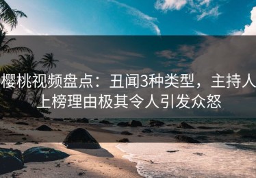 樱桃视频盘点：丑闻3种类型，主持人上榜理由极其令人引发众怒