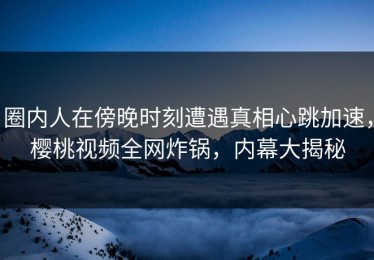 圈内人在傍晚时刻遭遇真相心跳加速，樱桃视频全网炸锅，内幕大揭秘
