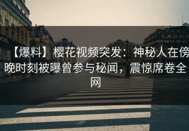 【爆料】樱花视频突发：神秘人在傍晚时刻被曝曾参与秘闻，震惊席卷全网