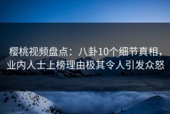 樱桃视频盘点：八卦10个细节真相，业内人士上榜理由极其令人引发众怒