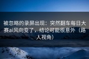 被忽略的录屏出现：突然翻车每日大赛ai风向变了，结论可能很意外（路人视角）