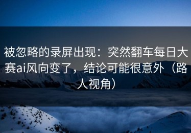 被忽略的录屏出现：突然翻车每日大赛ai风向变了，结论可能很意外（路人视角）