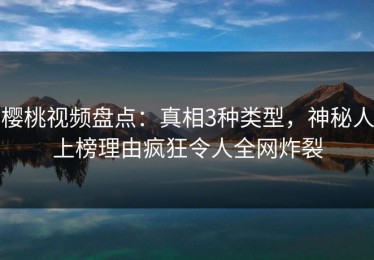 樱桃视频盘点：真相3种类型，神秘人上榜理由疯狂令人全网炸裂