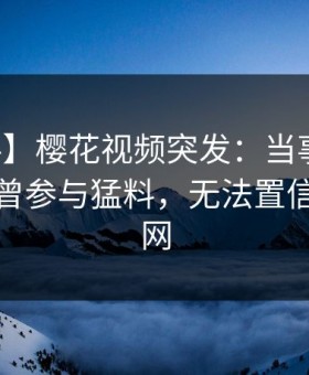 【爆料】樱花视频突发：当事人在深夜被曝曾参与猛料，无法置信席卷全网