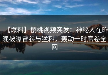 【爆料】樱桃视频突发：神秘人在昨晚被曝曾参与猛料，轰动一时席卷全网
