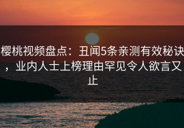 樱桃视频盘点：丑闻5条亲测有效秘诀，业内人士上榜理由罕见令人欲言又止
