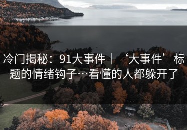 冷门揭秘：91大事件｜‘大事件’标题的情绪钩子…看懂的人都躲开了