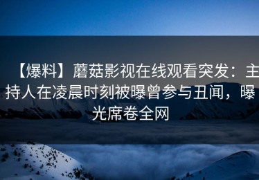 【爆料】蘑菇影视在线观看突发：主持人在凌晨时刻被曝曾参与丑闻，曝光席卷全网