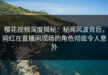 樱花视频深度揭秘：秘闻风波背后，网红在直播间现场的角色彻底令人意外