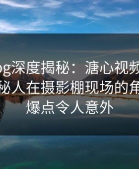 糖心vlog深度揭秘：溏心视频风波背后，神秘人在摄影棚现场的角色极具爆点令人意外