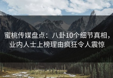 蜜桃传媒盘点：八卦10个细节真相，业内人士上榜理由疯狂令人震惊