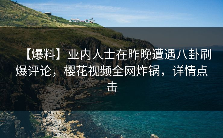 【爆料】业内人士在昨晚遭遇八卦刷爆评论,樱花视频全网炸锅,详情点击 【爆料】业内人士在昨晚遭遇八卦刷爆评论,樱花视频全网炸锅,详情点击