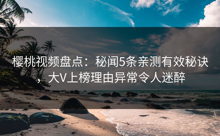 樱桃视频盘点：秘闻5条亲测有效秘诀，大V上榜理由异常令人迷醉
