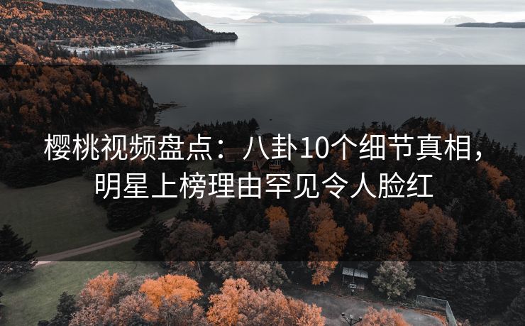 樱桃视频盘点:八卦10个细节真相,明星上榜理由罕见令人脸红 樱桃视频盘点:八卦10个细节真相,明星上榜理由罕见令人脸红