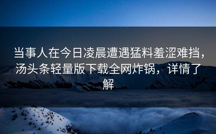 当事人在今日凌晨遭遇猛料羞涩难挡,汤头条轻量版下载全网炸锅,详情了解 当事人在今日凌晨遭遇猛料羞涩难挡,汤头条轻量版下载全网炸锅,详情了解