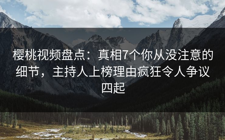 樱桃视频盘点:真相7个你从没注意的细节,主持人上榜理由疯狂令人争议四起 樱桃视频盘点:真相7个你从没注意的细节,主持人上榜理由疯狂令人争议四起
