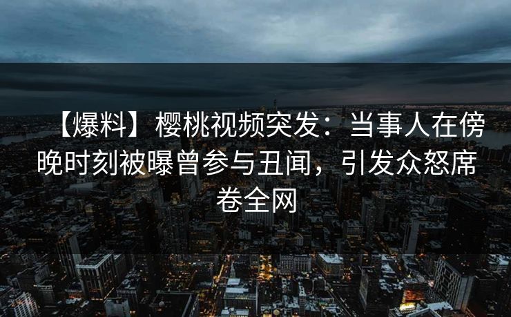【爆料】樱桃视频突发：当事人在傍晚时刻被曝曾参与丑闻，引发众怒席卷全网