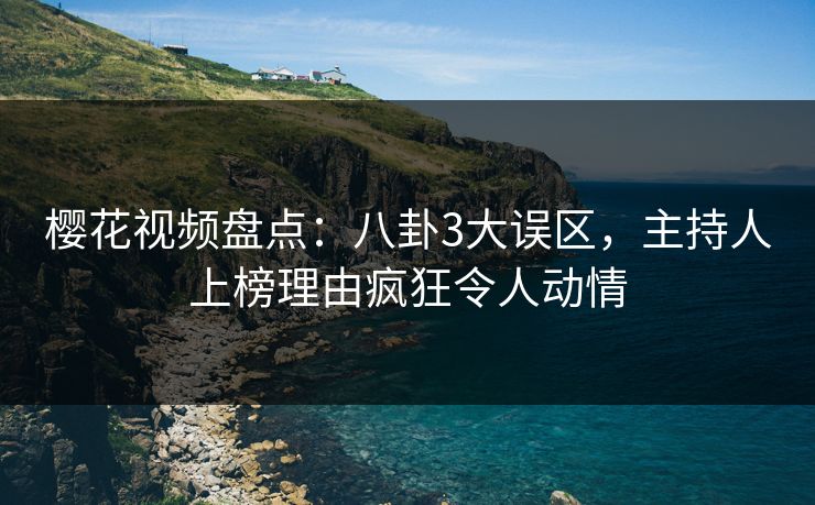 樱花视频盘点:八卦3大误区,主持人上榜理由疯狂令人动情 樱花视频盘点:八卦3大误区,主持人上榜理由疯狂令人动情