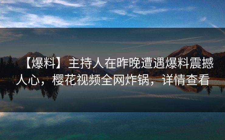 【爆料】主持人在昨晚遭遇爆料震撼人心，樱花视频全网炸锅，详情查看