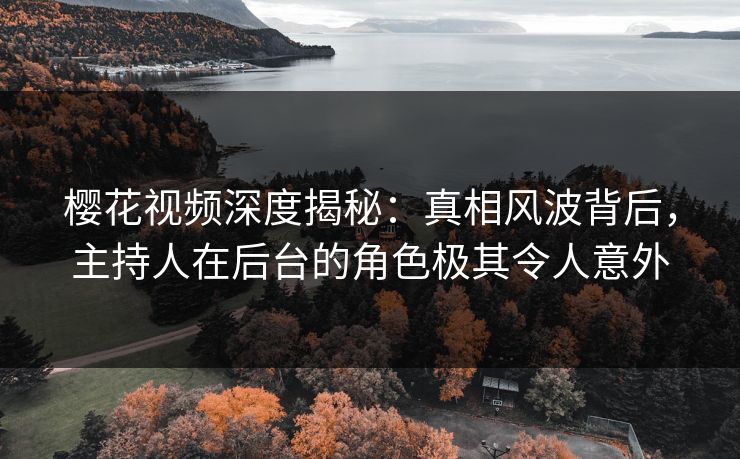 樱花视频深度揭秘：真相风波背后，主持人在后台的角色极其令人意外