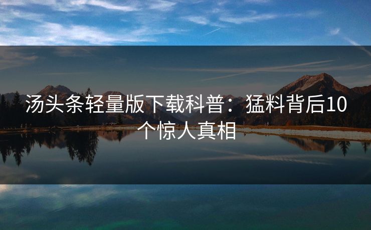 汤头条轻量版下载科普：猛料背后10个惊人真相