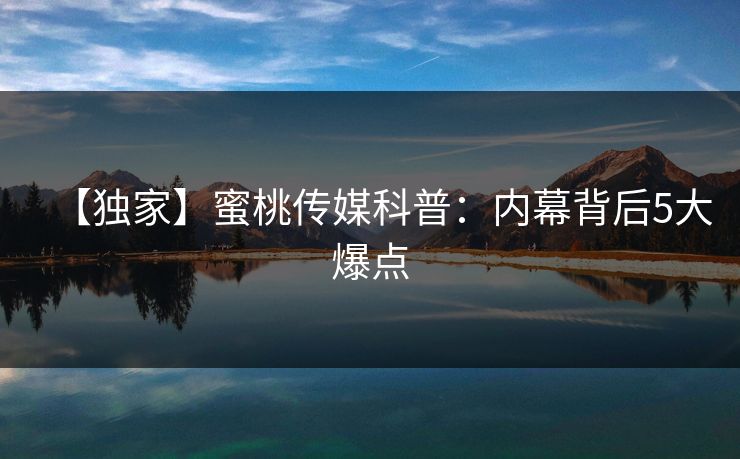 【独家】蜜桃传媒科普:内幕背后5大爆点 【独家】蜜桃传媒科普:内幕背后5大爆点