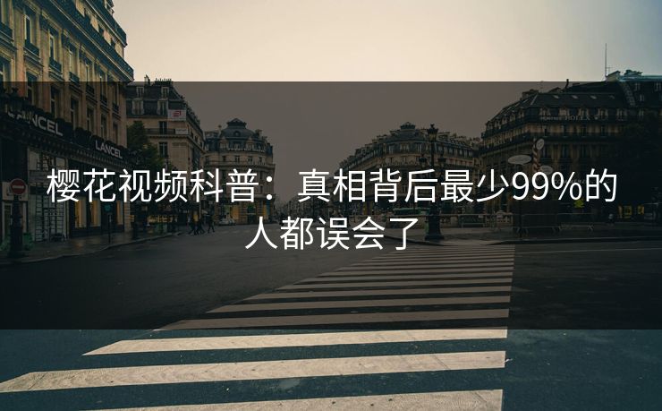 樱花视频科普:真相背后最少99%的人都误会了 樱花视频科普:真相背后最少99%的人都误会了