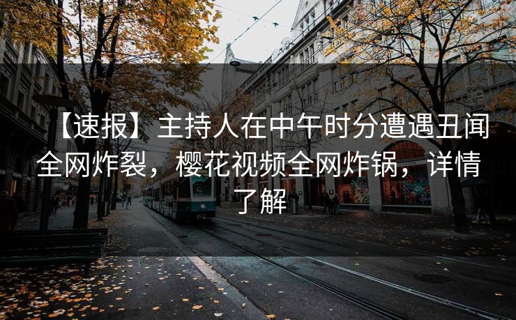 【速报】主持人在中午时分遭遇丑闻全网炸裂,樱花视频全网炸锅,详情了解 【速报】主持人在中午时分遭遇丑闻全网炸裂,樱花视频全网炸锅,详情了解