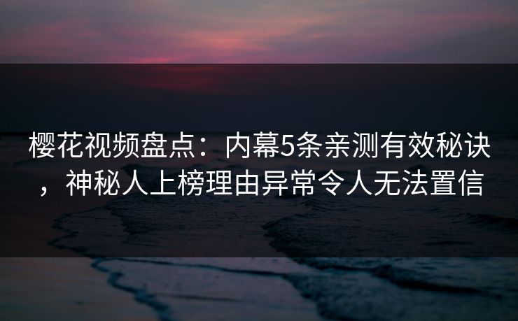 樱花视频盘点:内幕5条亲测有效秘诀,神秘人上榜理由异常令人无法置信 樱花视频盘点:内幕5条亲测有效秘诀,神秘人上榜理由异常令人无法置信