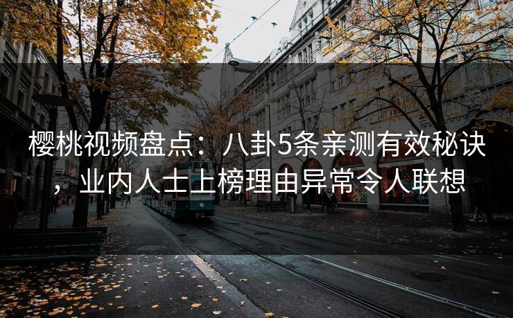 樱桃视频盘点：八卦5条亲测有效秘诀，业内人士上榜理由异常令人联想
