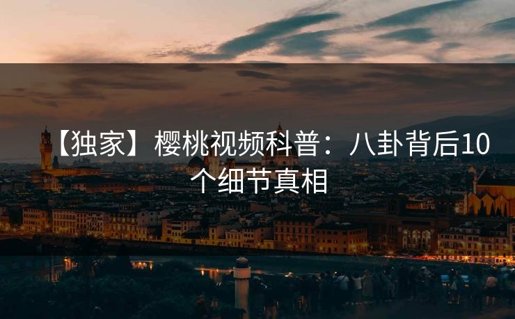【独家】樱桃视频科普：八卦背后10个细节真相