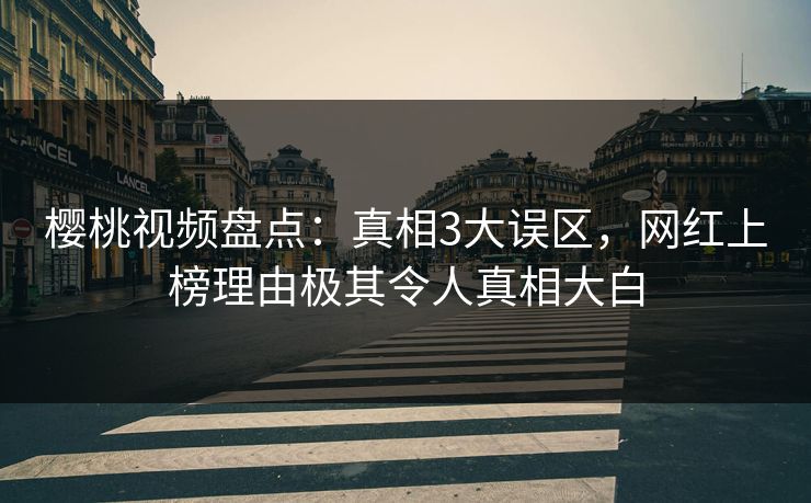 樱桃视频盘点：真相3大误区，网红上榜理由极其令人真相大白