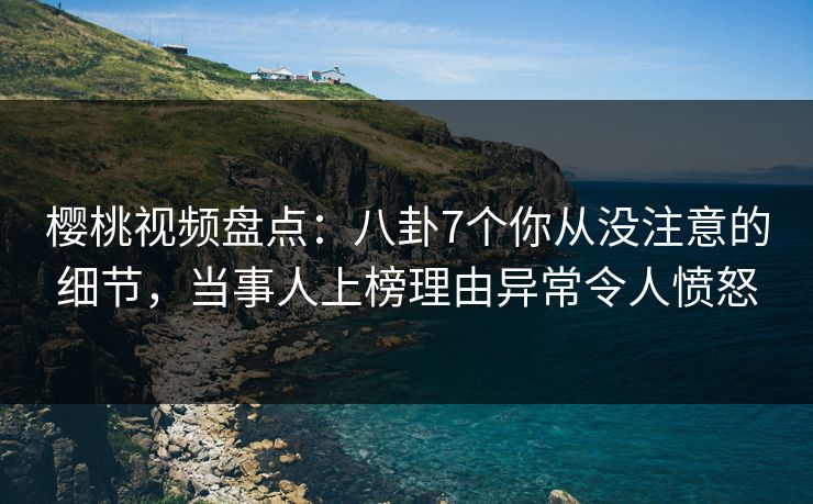 樱桃视频盘点：八卦7个你从没注意的细节，当事人上榜理由异常令人愤怒