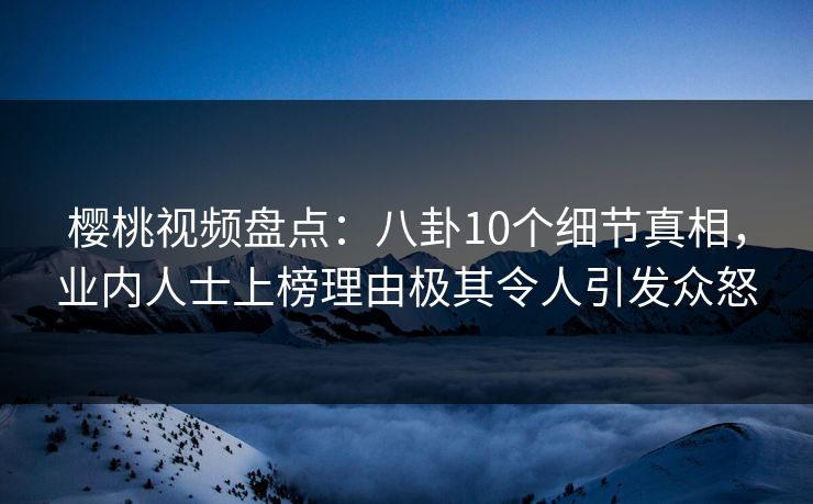 樱桃视频盘点：八卦10个细节真相，业内人士上榜理由极其令人引发众怒