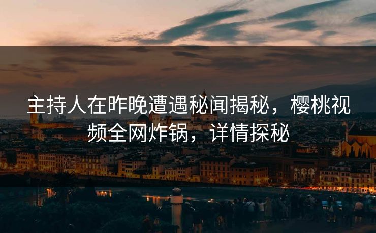 主持人在昨晚遭遇秘闻揭秘，樱桃视频全网炸锅，详情探秘