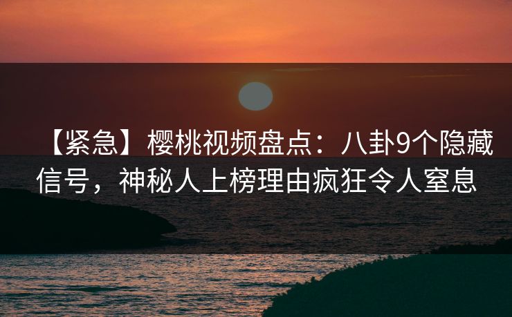 【紧急】樱桃视频盘点:八卦9个隐藏信号,神秘人上榜理由疯狂令人窒息 【紧急】樱桃视频盘点:八卦9个隐藏信号,神秘人上榜理由疯狂令人窒息