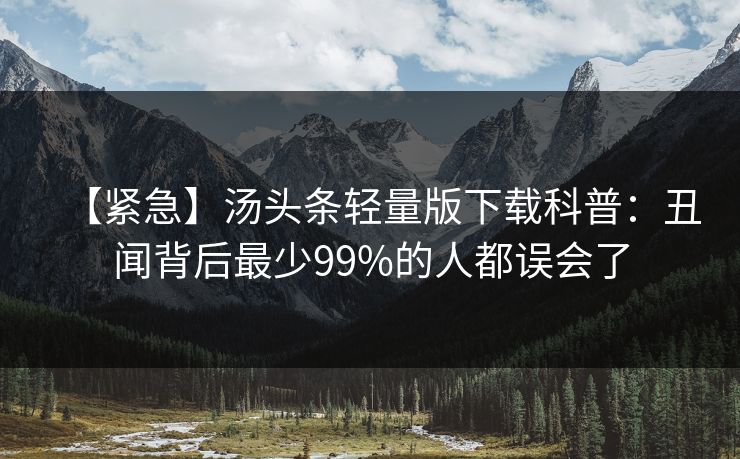 【紧急】汤头条轻量版下载科普：丑闻背后最少99%的人都误会了