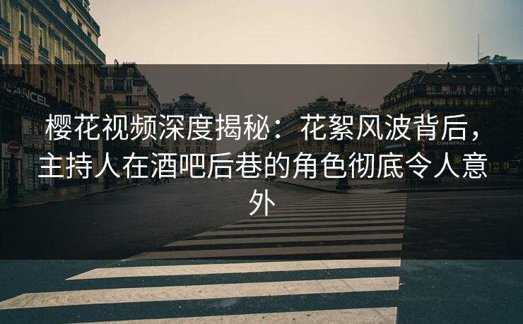 樱花视频深度揭秘：花絮风波背后，主持人在酒吧后巷的角色彻底令人意外