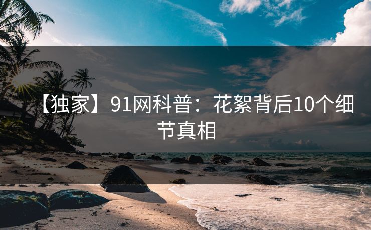 【独家】91网科普:花絮背后10个细节真相 【独家】91网科普:花絮背后10个细节真相