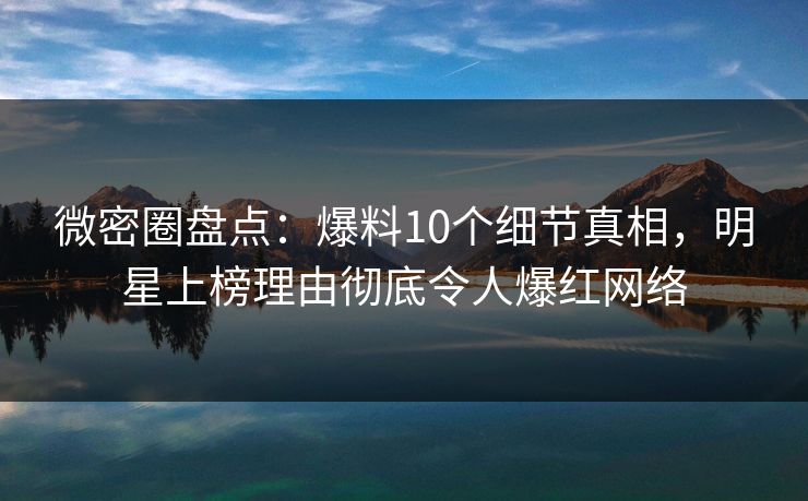 微密圈盘点:爆料10个细节真相,明星上榜理由彻底令人爆红网络 微密圈盘点:爆料10个细节真相,明星上榜理由彻底令人爆红网络