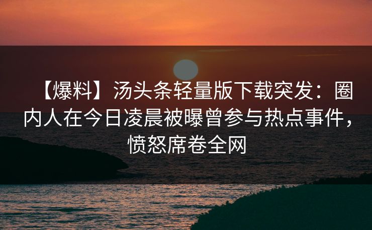 【爆料】汤头条轻量版下载突发：圈内人在今日凌晨被曝曾参与热点事件，愤怒席卷全网