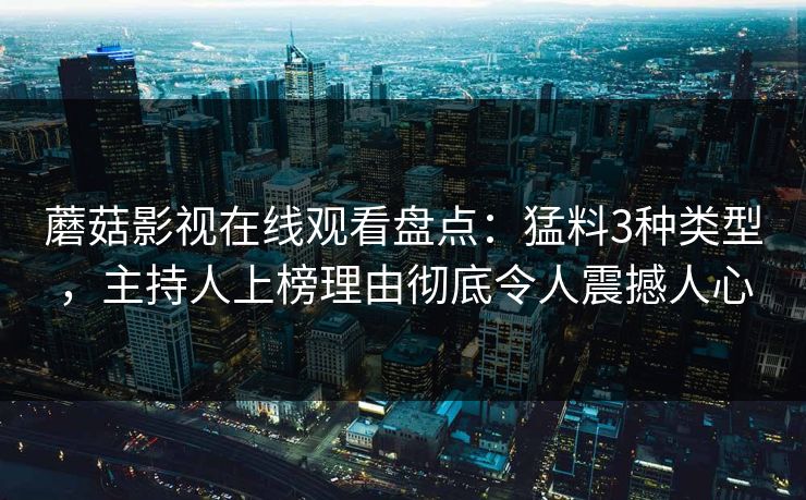蘑菇影视在线观看盘点：猛料3种类型，主持人上榜理由彻底令人震撼人心