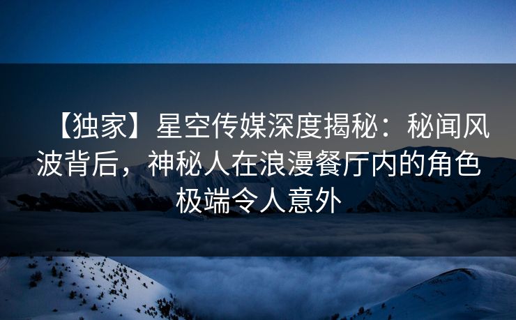 【独家】星空传媒深度揭秘：秘闻风波背后，神秘人在浪漫餐厅内的角色极端令人意外