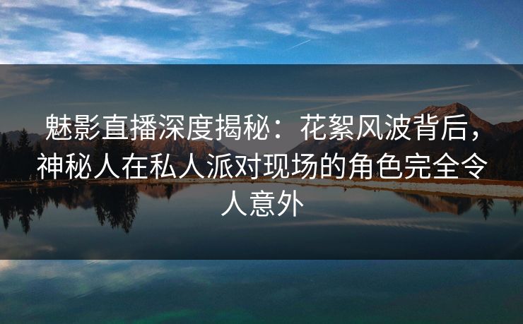 魅影直播深度揭秘:花絮风波背后,神秘人在私人派对现场的角色完全令人意外 魅影直播深度揭秘:花絮风波背后,神秘人在私人派对现场的角色完全令人意外