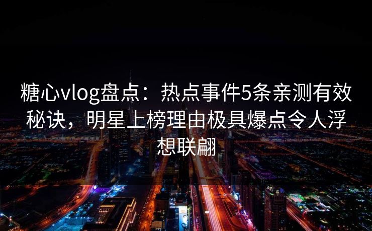 糖心vlog盘点:热点事件5条亲测有效秘诀,明星上榜理由极具爆点令人浮想联翩 糖心vlog盘点:热点事件5条亲测有效秘诀,明星上榜理由极具爆点令人浮想联翩