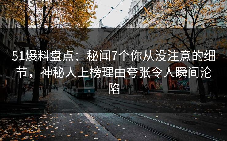 51爆料盘点：秘闻7个你从没注意的细节，神秘人上榜理由夸张令人瞬间沦陷